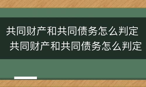 共同财产和共同债务怎么判定 共同财产和共同债务怎么判定的