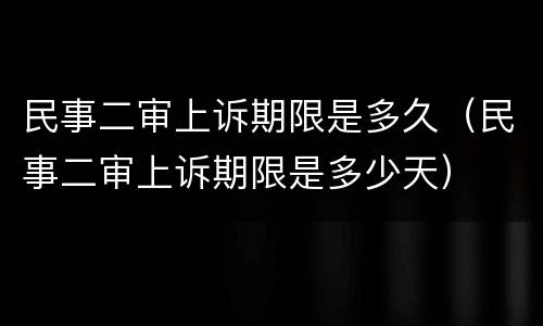 民事二审上诉期限是多久（民事二审上诉期限是多少天）