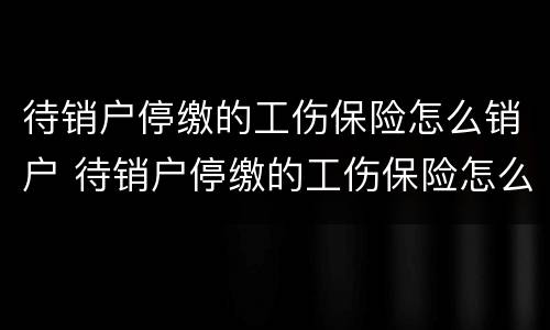 待销户停缴的工伤保险怎么销户 待销户停缴的工伤保险怎么销户啊