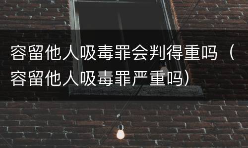 容留他人吸毒罪会判得重吗（容留他人吸毒罪严重吗）