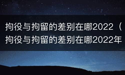拘役与拘留的差别在哪2022（拘役与拘留的差别在哪2022年）