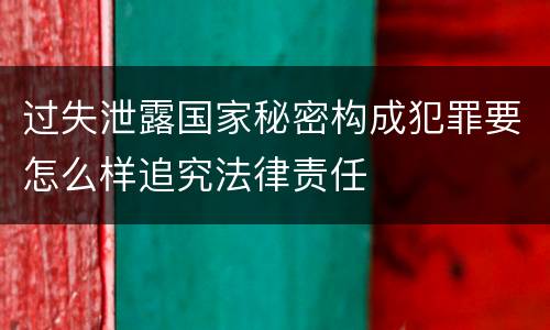 过失泄露国家秘密构成犯罪要怎么样追究法律责任
