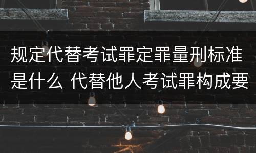 规定代替考试罪定罪量刑标准是什么 代替他人考试罪构成要件有何规定