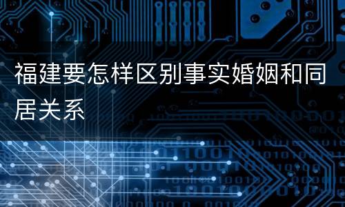 福建要怎样区别事实婚姻和同居关系