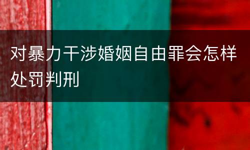 对暴力干涉婚姻自由罪会怎样处罚判刑