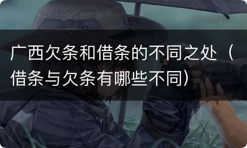 广西欠条和借条的不同之处（借条与欠条有哪些不同）