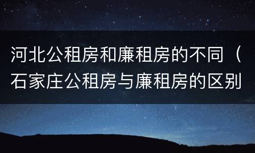 河北公租房和廉租房的不同（石家庄公租房与廉租房的区别）