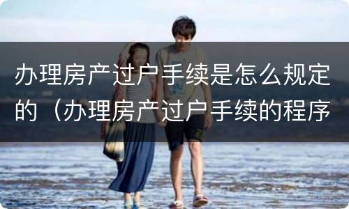 办理房产过户手续是怎么规定的（办理房产过户手续的程序）