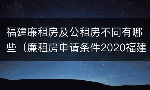 福建廉租房及公租房不同有哪些（廉租房申请条件2020福建）