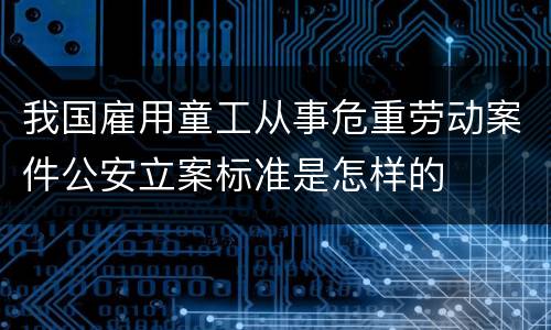 我国雇用童工从事危重劳动案件公安立案标准是怎样的