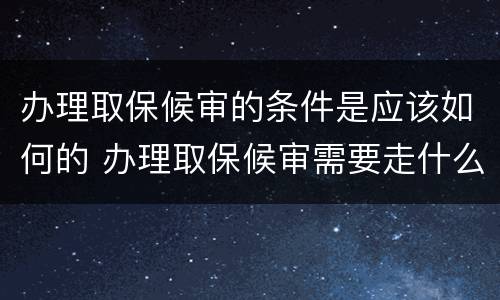 办理取保候审的条件是应该如何的 办理取保候审需要走什么程序