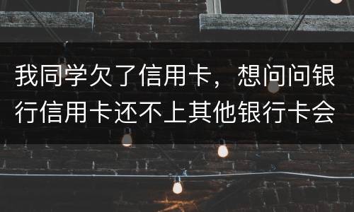 我同学欠了信用卡，想问问银行信用卡还不上其他银行卡会被冻结吗