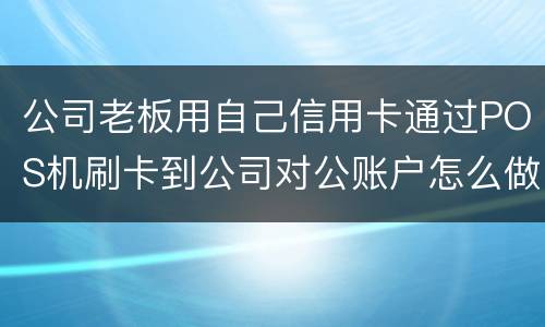 公司老板用自己信用卡通过POS机刷卡到公司对公账户怎么做账