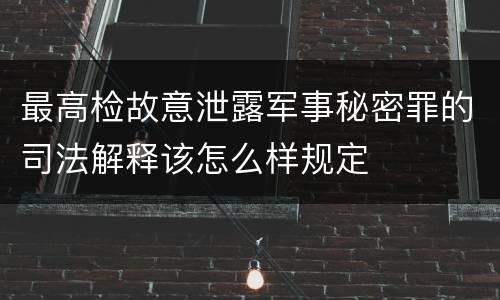 最高检故意泄露军事秘密罪的司法解释该怎么样规定