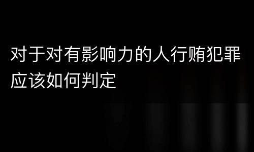 对于对有影响力的人行贿犯罪应该如何判定