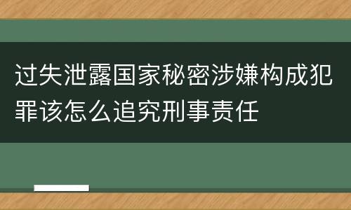 过失泄露国家秘密涉嫌构成犯罪该怎么追究刑事责任