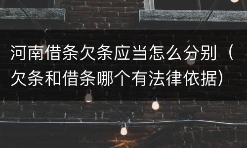 河南借条欠条应当怎么分别（欠条和借条哪个有法律依据）