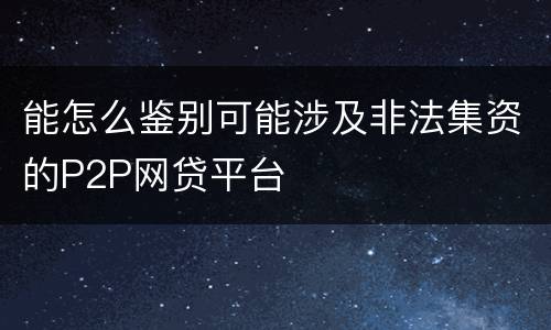 能怎么鉴别可能涉及非法集资的P2P网贷平台