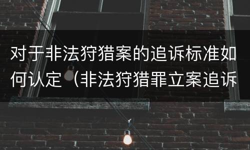 对于非法狩猎案的追诉标准如何认定（非法狩猎罪立案追诉标准）