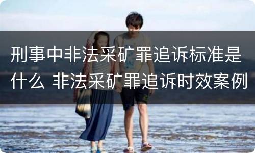 刑事中非法采矿罪追诉标准是什么 非法采矿罪追诉时效案例