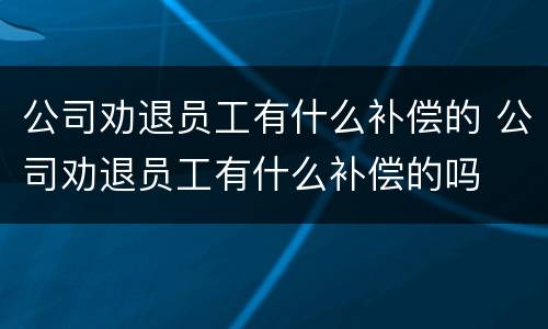 公司劝退员工有什么补偿的 公司劝退员工有什么补偿的吗