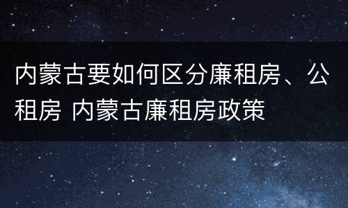 内蒙古要如何区分廉租房、公租房 内蒙古廉租房政策
