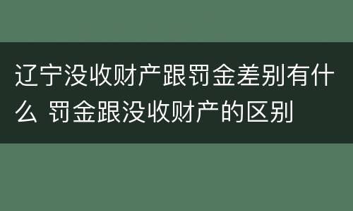 辽宁没收财产跟罚金差别有什么 罚金跟没收财产的区别