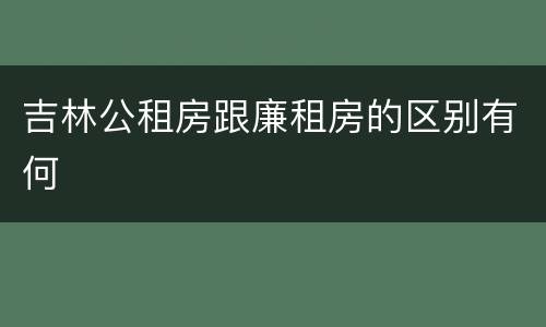 吉林公租房跟廉租房的区别有何