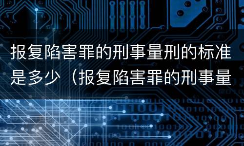 报复陷害罪的刑事量刑的标准是多少（报复陷害罪的刑事量刑的标准是多少）