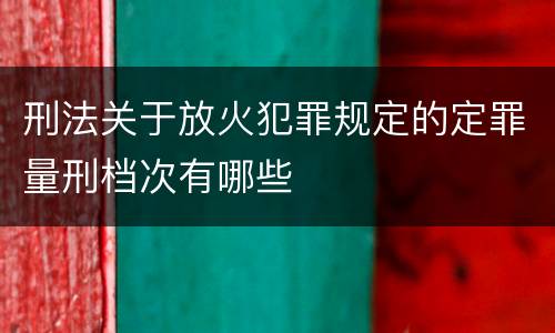 刑法关于放火犯罪规定的定罪量刑档次有哪些