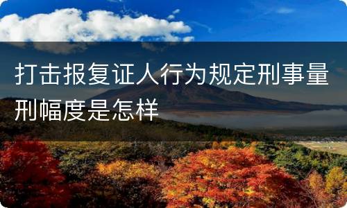 打击报复证人行为规定刑事量刑幅度是怎样