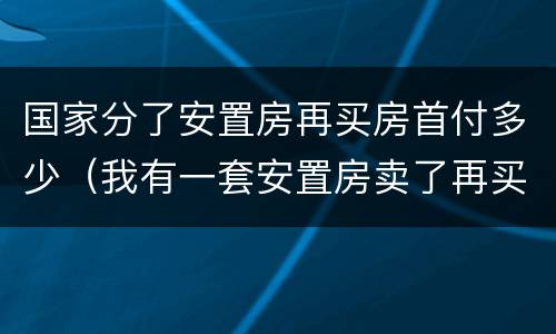 国家分了安置房再买房首付多少（我有一套安置房卖了再买房算首套吗）