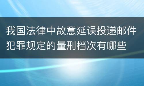 我国法律中故意延误投递邮件犯罪规定的量刑档次有哪些