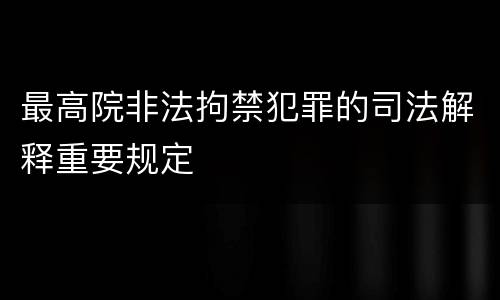 最高院非法拘禁犯罪的司法解释重要规定