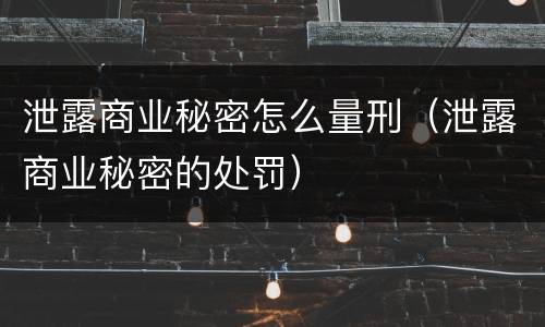 泄露商业秘密怎么量刑（泄露商业秘密的处罚）