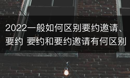 2022一般如何区别要约邀请、要约 要约和要约邀请有何区别?