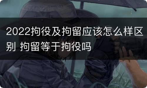 2022拘役及拘留应该怎么样区别 拘留等于拘役吗