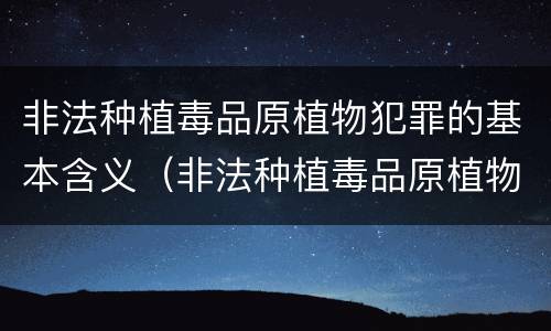 非法种植毒品原植物犯罪的基本含义（非法种植毒品原植物犯罪的基本含义是什么）