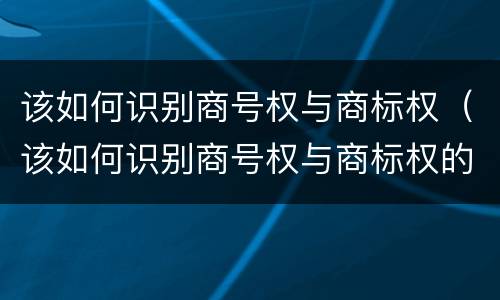 该如何识别商号权与商标权（该如何识别商号权与商标权的区别）