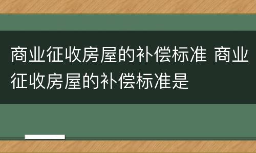 商业征收房屋的补偿标准 商业征收房屋的补偿标准是