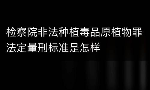 检察院非法种植毒品原植物罪法定量刑标准是怎样