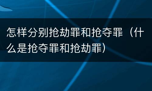 怎样分别抢劫罪和抢夺罪（什么是抢夺罪和抢劫罪）