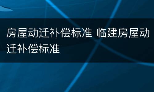 房屋动迁补偿标准 临建房屋动迁补偿标准