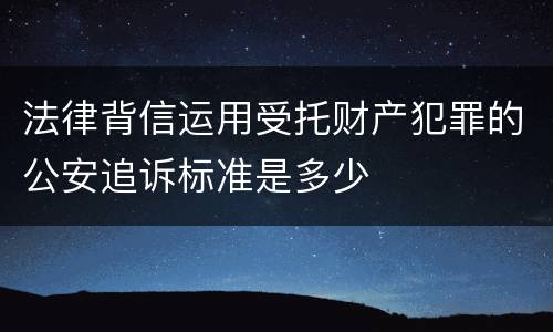 法律背信运用受托财产犯罪的公安追诉标准是多少