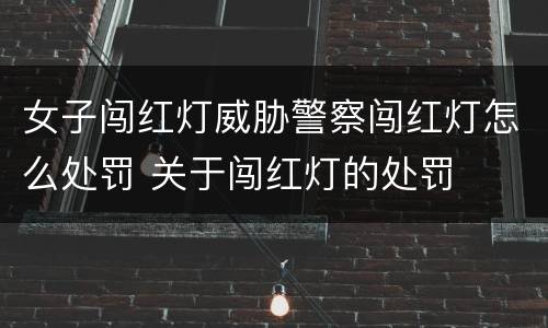 女子闯红灯威胁警察闯红灯怎么处罚 关于闯红灯的处罚