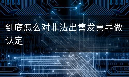 到底怎么对非法出售发票罪做认定