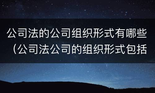 公司法的公司组织形式有哪些（公司法公司的组织形式包括）