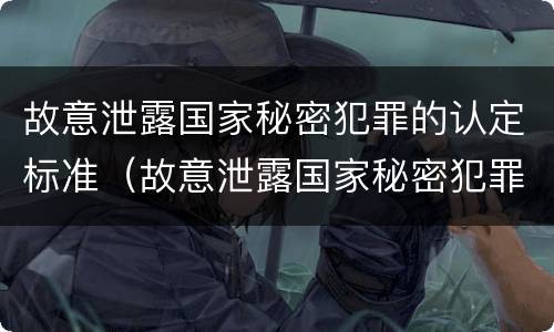故意泄露国家秘密犯罪的认定标准（故意泄露国家秘密犯罪的认定标准是）