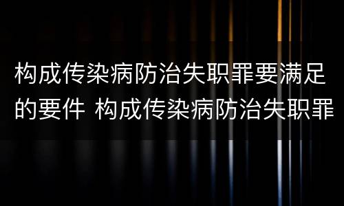 构成传染病防治失职罪要满足的要件 构成传染病防治失职罪要满足的要件是什么