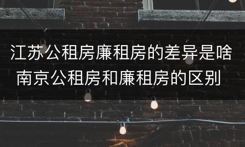 江苏公租房廉租房的差异是啥 南京公租房和廉租房的区别